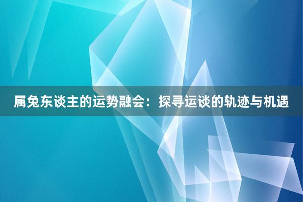 属兔东谈主的运势融会：探寻运谈的轨迹与机遇